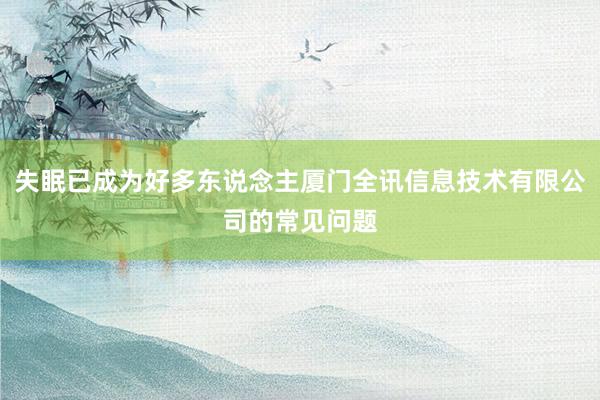 失眠已成为好多东说念主厦门全讯信息技术有限公司的常见问题